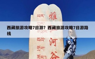 西藏旅游攻略7日游？西藏旅游攻略7日游路线