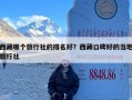 西藏哪个旅行社的排名好？西藏口碑好的当地旅行社