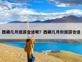 西藏几月旅游合适呢？西藏几月份旅游合适