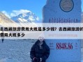 去西藏旅游费用大概是多少钱？去西藏旅游的费用大概多少