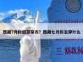 西藏7月份旅游穿衣？西藏七月份去穿什么