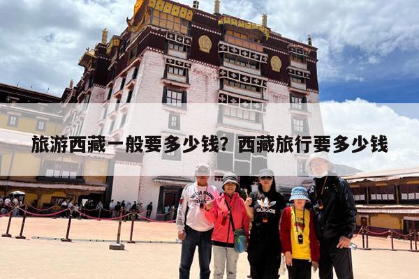 旅游西藏一般要多少钱？西藏旅行要多少钱-第1张图片-小白杨旅行网