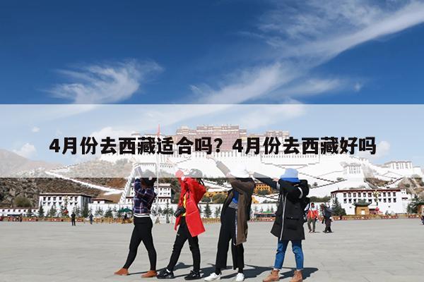 4月份去西藏适合吗？4月份去西藏好吗-第1张图片-小白杨旅行网
